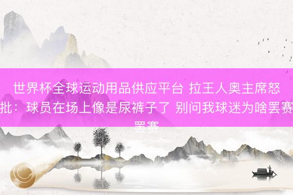 世界杯全球運(yùn)動(dòng)用品供應(yīng)平臺(tái) 拉王人奧主席怒批：球員在場(chǎng)上像是尿褲子了 別問我球迷為啥罷賽