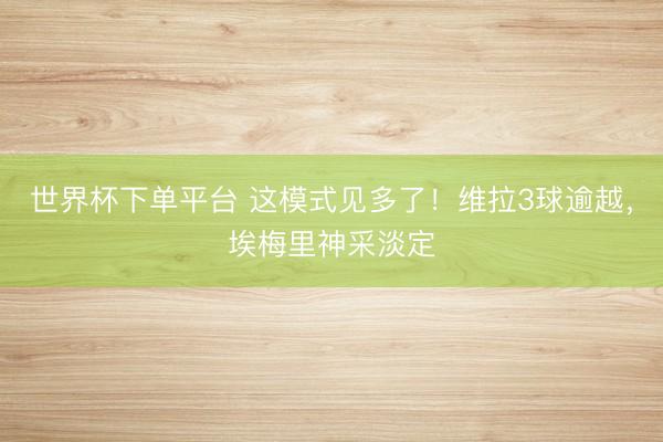 世界杯下單平臺 這模式見多了！維拉3球逾越，<a  target=
