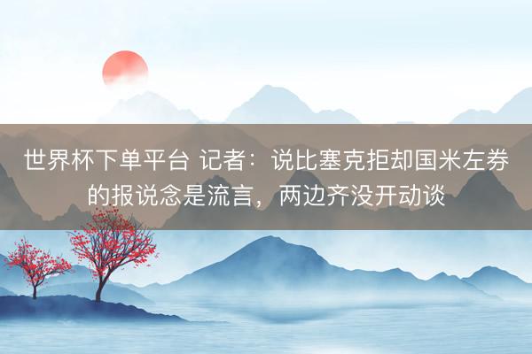 世界杯下單平臺 記者：說比塞克拒卻國米左券的報說念是流言，兩邊齊沒開動談