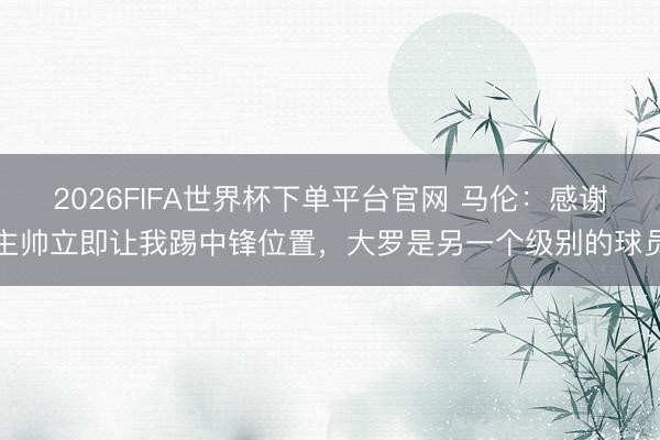 2026FIFA世界杯下單平臺官網(wǎng) 馬倫:感謝主帥立即讓我踢中鋒位置,大羅是另一個級別的球員