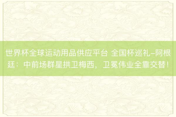 世界杯全球運動用品供應平臺 全國杯巡禮-阿根廷：中前場群星拱衛(wèi)梅