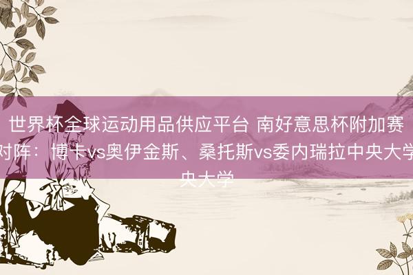 世界杯全球運動用品供應平臺 南好意思杯附加賽對陣：博卡vs奧伊金斯、桑托斯vs委內瑞拉中央大學