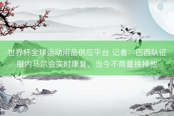 世界杯全球運動用品供應平臺 記者：巴西隊征服內(nèi)馬爾會實時康復