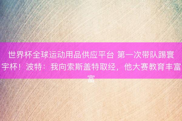 世界杯全球運動用品供應平臺 第一次帶隊踢寰宇杯！波特：我向索斯蓋特取經，他大賽教育豐富