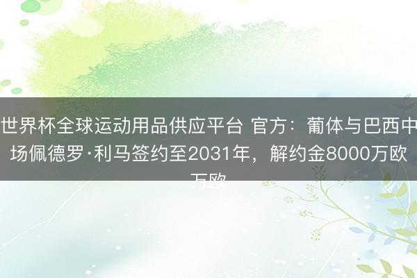 世界杯全球運動用品供應(yīng)平臺 官方：葡體與巴西中場佩德羅·利馬簽約至2031年，解約金8000萬歐