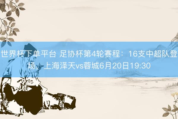 世界杯下單平臺(tái) 足協(xié)杯第4輪賽程：16支中超隊(duì)登場(chǎng)，上海澤天vs蓉城6月20日19:30
