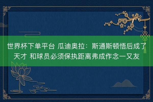 世界杯下單平臺 瓜迪奧拉：斯通斯頓悟后成了天才 和球員必須保執(zhí)距