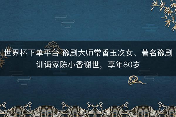 世界杯下單平臺 豫劇大師常香玉次女、著名豫劇訓誨家陳小香謝世，享年80歲