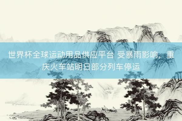 世界杯全球運動用品供應平臺 受暴雨影響，重慶火車站明日部分列車停運
