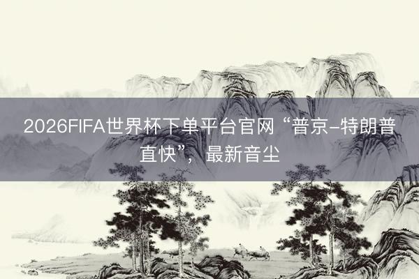 2026FIFA世界杯下單平臺官網(wǎng) “普京-特朗普直快”，最新音塵