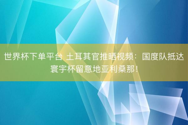 世界杯下單平臺(tái) 土耳其官推曬視頻：國(guó)度隊(duì)抵達(dá)寰宇杯留意地亞利桑那！