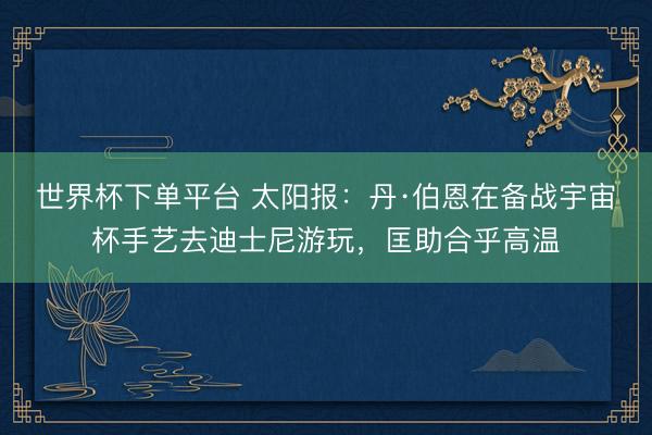 世界杯下單平臺 太陽報：丹·伯恩在備戰宇宙杯手藝去迪士尼游玩，匡