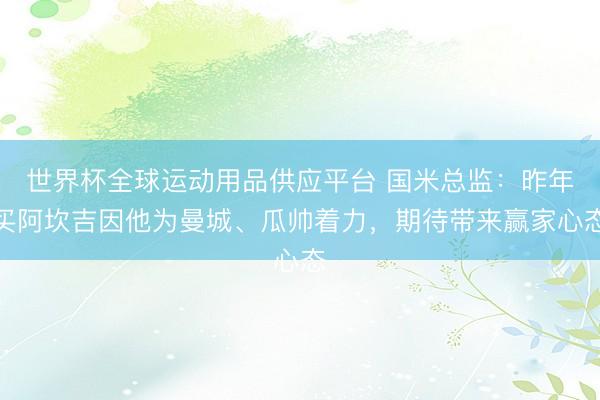 世界杯全球運動用品供應平臺 國米總監(jiān):昨年買阿坎吉因他為曼城、瓜帥著力,期待帶來贏家心態(tài)